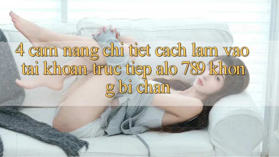 4. Cẩm nang Chi Tiết Cách làm Vào tài khoản Trực Tiếp Alo 789 Không Bị Chặn