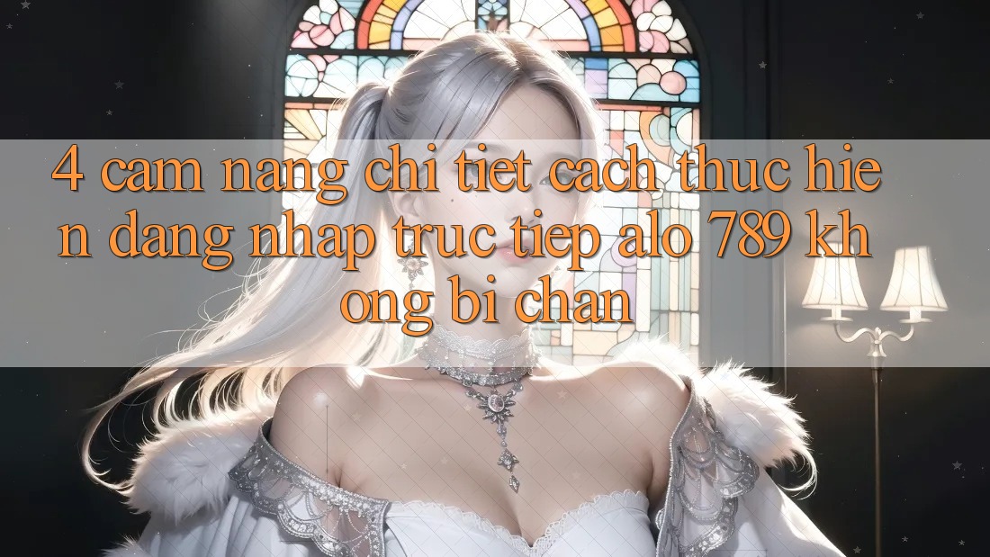 4. Cẩm nang Chi Tiết Cách thực hiện Đăng Nhập Trực Tiếp Alo 789 Không Bị Chặn 4. Cẩm nang Chi Tiết Cách thực hiện Đăng Nhập Trực Tiếp Alo 789 Không Bị Chặn