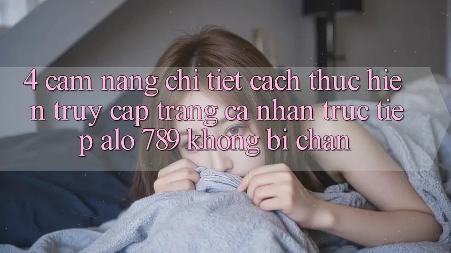 4. Cẩm nang Chi Tiết Cách thực hiện Truy cập trang cá nhân Trực Tiếp Alo 789 Không Bị Chặn 4. Cẩm nang Chi Tiết Cách thực hiện Truy cập trang cá nhân Trực Tiếp Alo 789 Không Bị Chặn