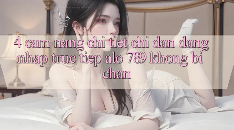 4. Cẩm nang Chi Tiết Chỉ dẫn Đăng Nhập Trực Tiếp Alo 789 Không Bị Chặn 4. Cẩm nang Chi Tiết Chỉ dẫn Đăng Nhập Trực Tiếp Alo 789 Không Bị Chặn