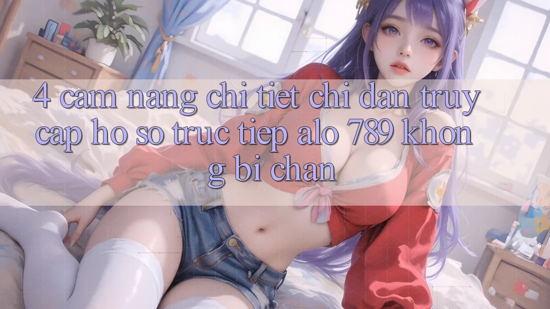 4. Cẩm nang Chi Tiết Chỉ dẫn Truy cập hồ sơ Trực Tiếp Alo 789 Không Bị Chặn 4. Cẩm nang Chi Tiết Chỉ dẫn Truy cập hồ sơ Trực Tiếp Alo 789 Không Bị Chặn
