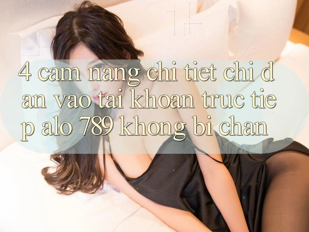 4. Cẩm nang Chi Tiết Chỉ dẫn Vào tài khoản Trực Tiếp Alo 789 Không Bị Chặn 4. Cẩm nang Chi Tiết Chỉ dẫn Vào tài khoản Trực Tiếp Alo 789 Không Bị Chặn