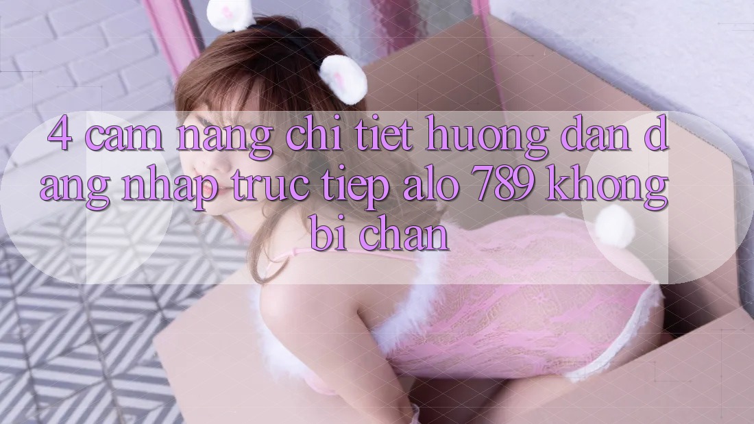4. Cẩm nang Chi Tiết Hướng dẫn Đăng Nhập Trực Tiếp Alo 789 Không Bị Chặn 4. Cẩm nang Chi Tiết Hướng dẫn Đăng Nhập Trực Tiếp Alo 789 Không Bị Chặn