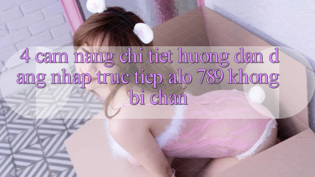 4. Cẩm nang Chi Tiết Hướng dẫn Đăng Nhập Trực Tiếp Alo 789 Không Bị Chặn 4. Cẩm nang Chi Tiết Hướng dẫn Đăng Nhập Trực Tiếp Alo 789 Không Bị Chặn