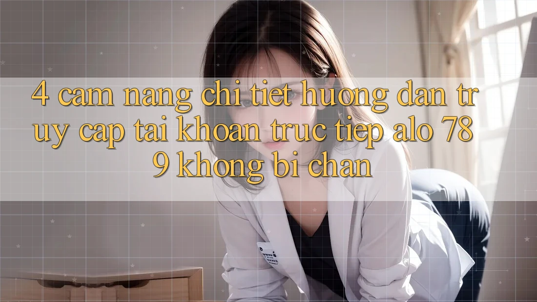 4. Cẩm nang Chi Tiết Hướng dẫn Truy cập tài khoản Trực Tiếp Alo 789 Không Bị Chặn