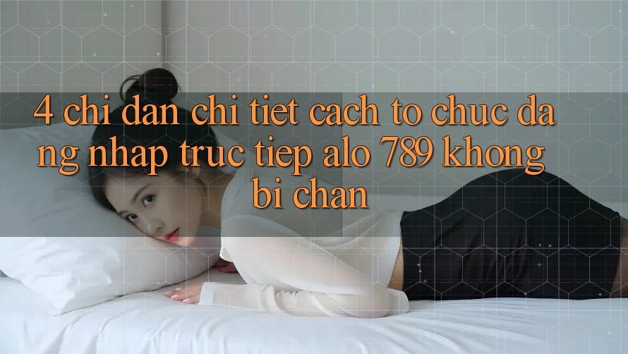 4. Chỉ dẫn Chi Tiết Cách tổ chức Đăng Nhập Trực Tiếp Alo 789 Không Bị Chặn 4. Chỉ dẫn Chi Tiết Cách tổ chức Đăng Nhập Trực Tiếp Alo 789 Không Bị Chặn