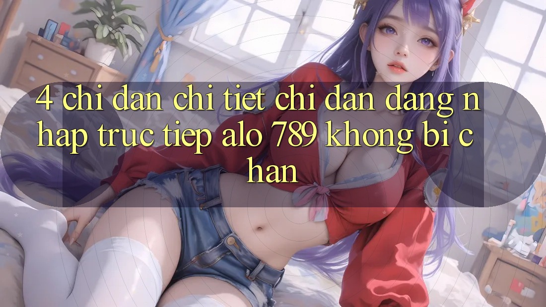 4. Chỉ dẫn Chi Tiết Chỉ dẫn Đăng Nhập Trực Tiếp Alo 789 Không Bị Chặn 4. Chỉ dẫn Chi Tiết Chỉ dẫn Đăng Nhập Trực Tiếp Alo 789 Không Bị Chặn