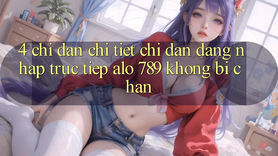 4. Chỉ dẫn Chi Tiết Chỉ dẫn Đăng Nhập Trực Tiếp Alo 789 Không Bị Chặn 4. Chỉ dẫn Chi Tiết Chỉ dẫn Đăng Nhập Trực Tiếp Alo 789 Không Bị Chặn