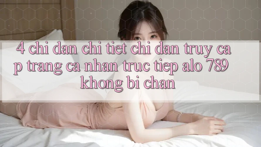 4. Chỉ dẫn Chi Tiết Chỉ dẫn Truy cập trang cá nhân Trực Tiếp Alo 789 Không Bị Chặn 4. Chỉ dẫn Chi Tiết Chỉ dẫn Truy cập trang cá nhân Trực Tiếp Alo 789 Không Bị Chặn
