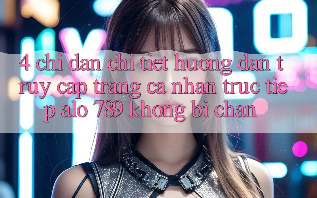 4. Chỉ dẫn Chi Tiết Hướng dẫn Truy cập trang cá nhân Trực Tiếp Alo 789 Không Bị Chặn 4. Chỉ dẫn Chi Tiết Hướng dẫn Truy cập trang cá nhân Trực Tiếp Alo 789 Không Bị Chặn