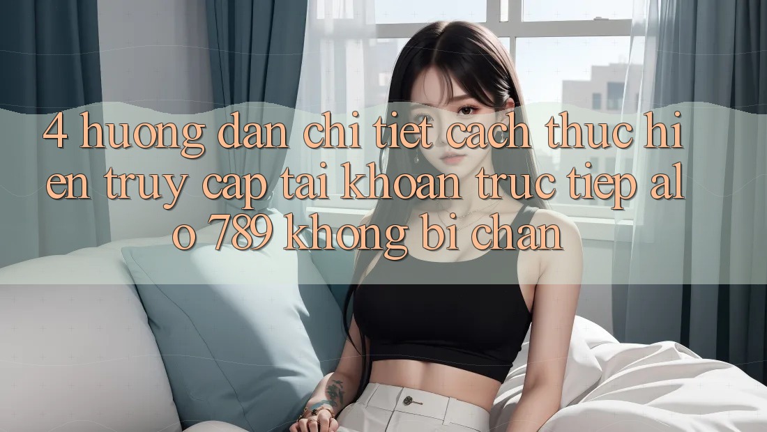 4. Hướng dẫn Chi Tiết Cách thực hiện Truy cập tài khoản Trực Tiếp Alo 789 Không Bị Chặn 4. Hướng dẫn Chi Tiết Cách thực hiện Truy cập tài khoản Trực Tiếp Alo 789 Không Bị Chặn