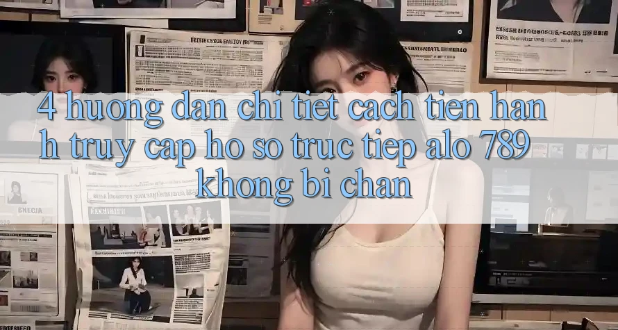 4. Hướng dẫn Chi Tiết Cách tiến hành Truy cập hồ sơ Trực Tiếp Alo 789 Không Bị Chặn 4. Hướng dẫn Chi Tiết Cách tiến hành Truy cập hồ sơ Trực Tiếp Alo 789 Không Bị Chặn