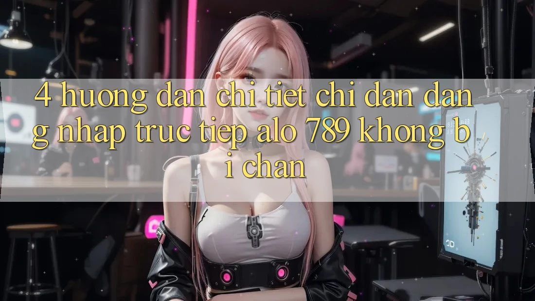 4. Hướng Dẫn Chi Tiết Chỉ dẫn Đăng Nhập Trực Tiếp Alo 789 Không Bị Chặn