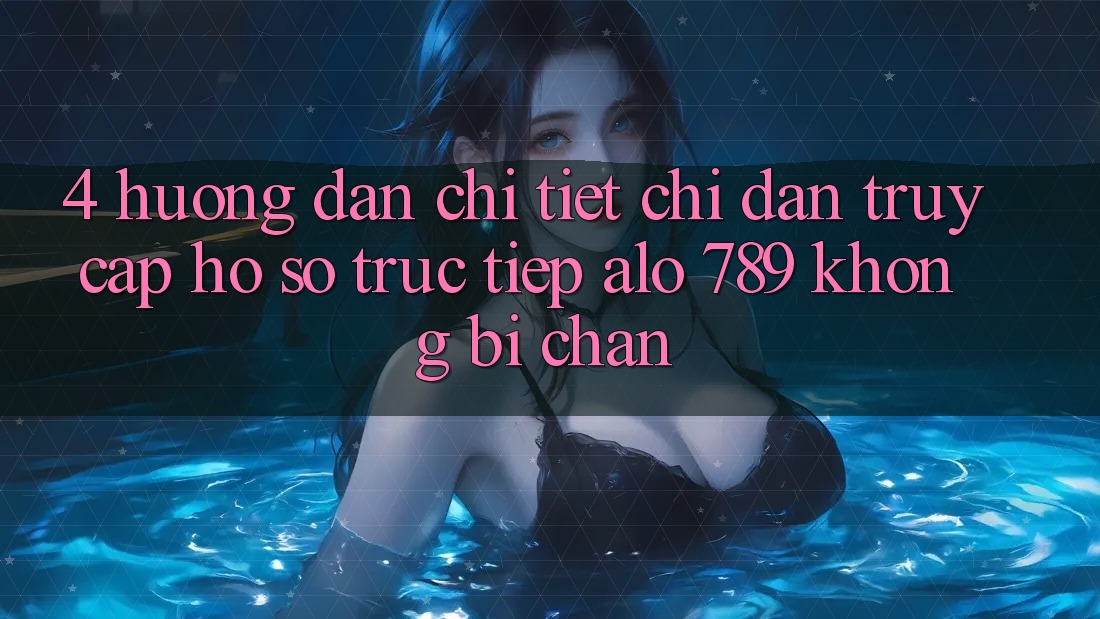 4. Hướng Dẫn Chi Tiết Chỉ dẫn Truy cập hồ sơ Trực Tiếp Alo 789 Không Bị Chặn 4. Hướng Dẫn Chi Tiết Chỉ dẫn Truy cập hồ sơ Trực Tiếp Alo 789 Không Bị Chặn