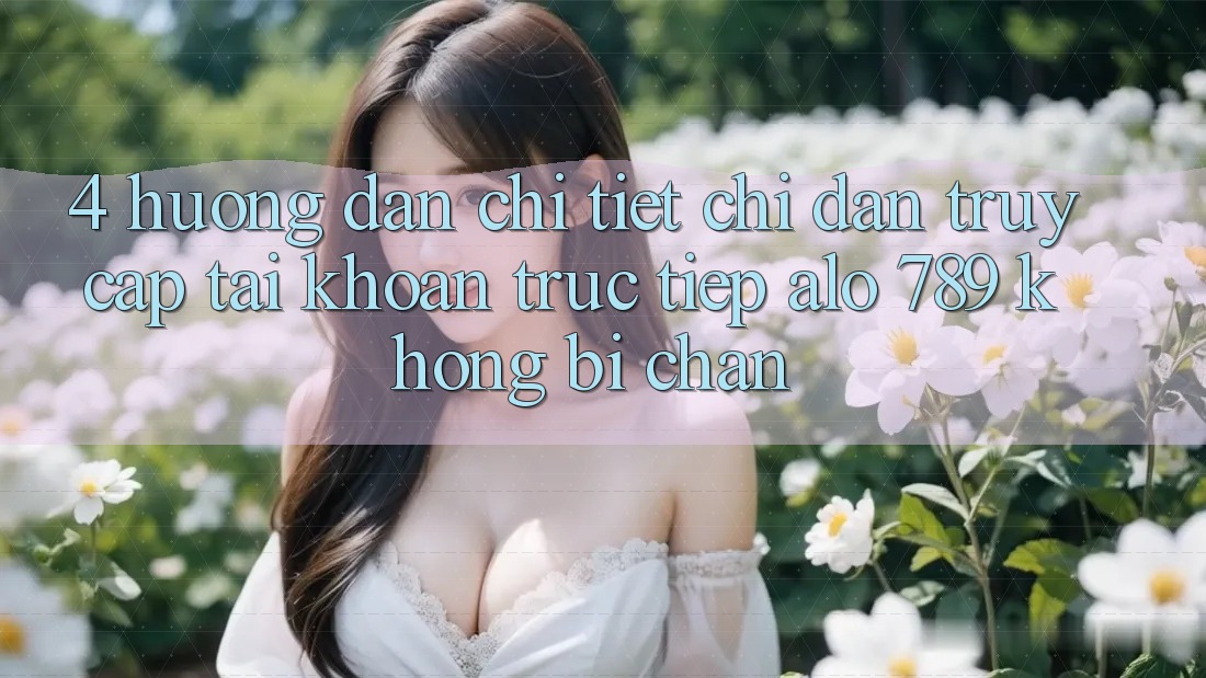 4. Hướng Dẫn Chi Tiết Chỉ dẫn Truy cập tài khoản Trực Tiếp Alo 789 Không Bị Chặn 4. Hướng Dẫn Chi Tiết Chỉ dẫn Truy cập tài khoản Trực Tiếp Alo 789 Không Bị Chặn