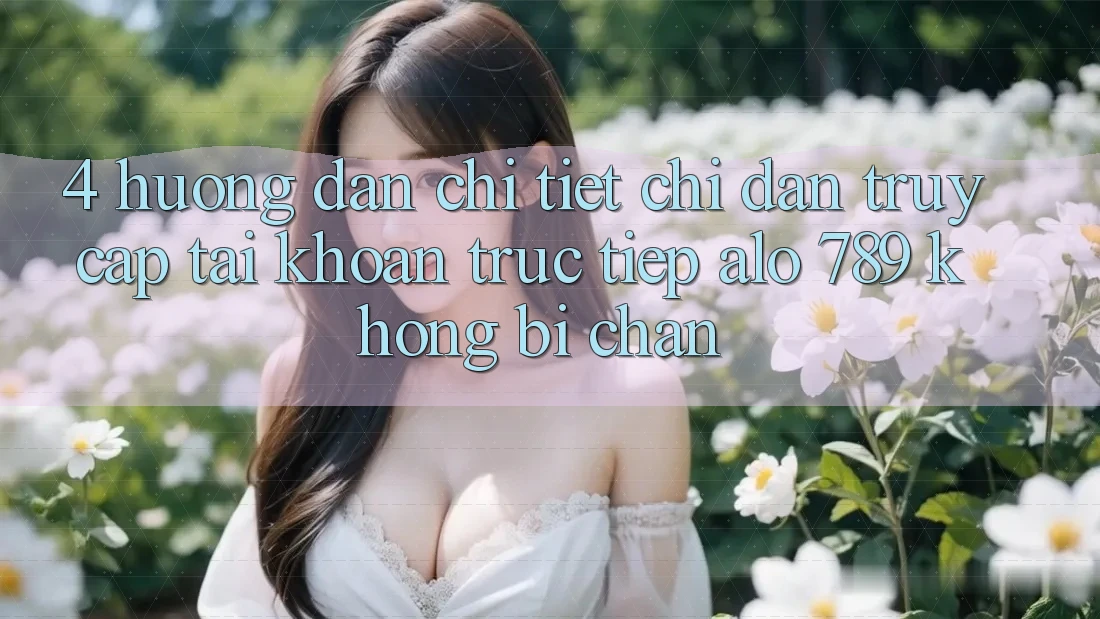 4. Hướng Dẫn Chi Tiết Chỉ dẫn Truy cập tài khoản Trực Tiếp Alo 789 Không Bị Chặn 4. Hướng Dẫn Chi Tiết Chỉ dẫn Truy cập tài khoản Trực Tiếp Alo 789 Không Bị Chặn