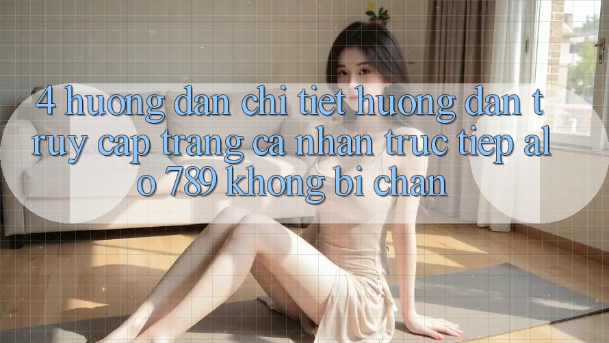 4. Hướng Dẫn Chi Tiết Hướng dẫn Truy cập trang cá nhân Trực Tiếp Alo 789 Không Bị Chặn 4. Hướng Dẫn Chi Tiết Hướng dẫn Truy cập trang cá nhân Trực Tiếp Alo 789 Không Bị Chặn