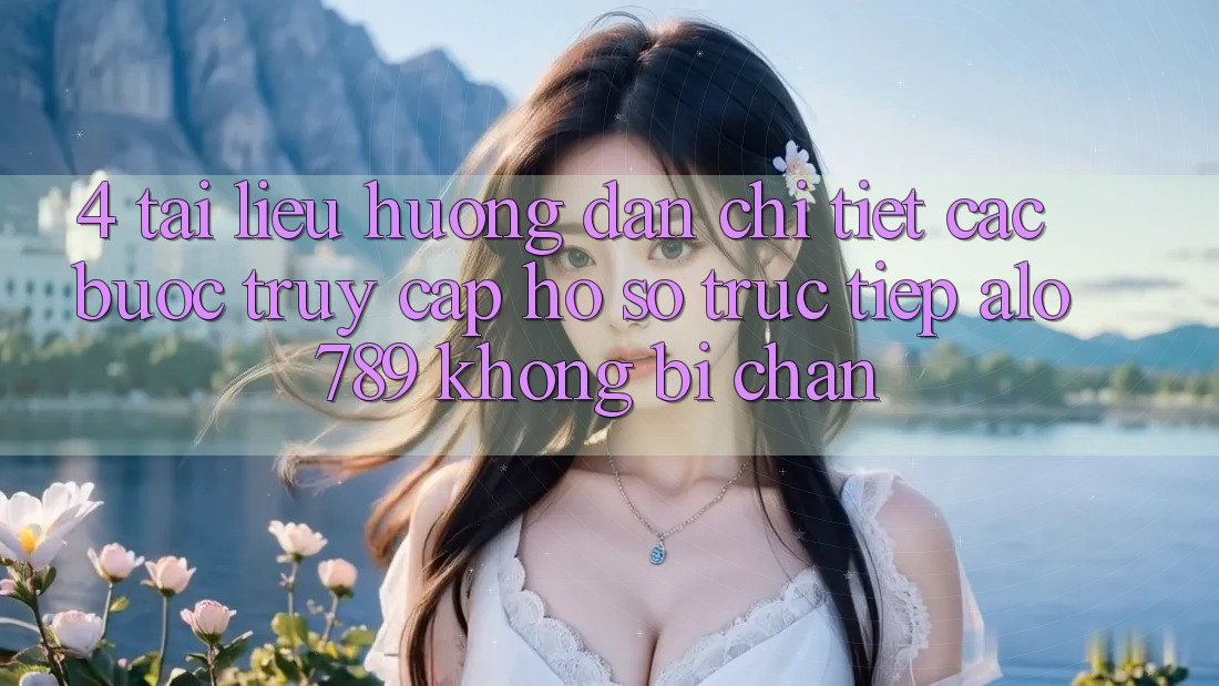 4. Tài liệu hướng dẫn Chi Tiết Các Bước Truy cập hồ sơ Trực Tiếp Alo 789 Không Bị Chặn 4. Tài liệu hướng dẫn Chi Tiết Các Bước Truy cập hồ sơ Trực Tiếp Alo 789 Không Bị Chặn
