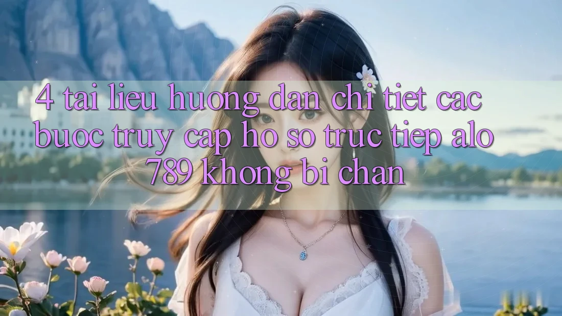 4. Tài liệu hướng dẫn Chi Tiết Các Bước Truy cập hồ sơ Trực Tiếp Alo 789 Không Bị Chặn