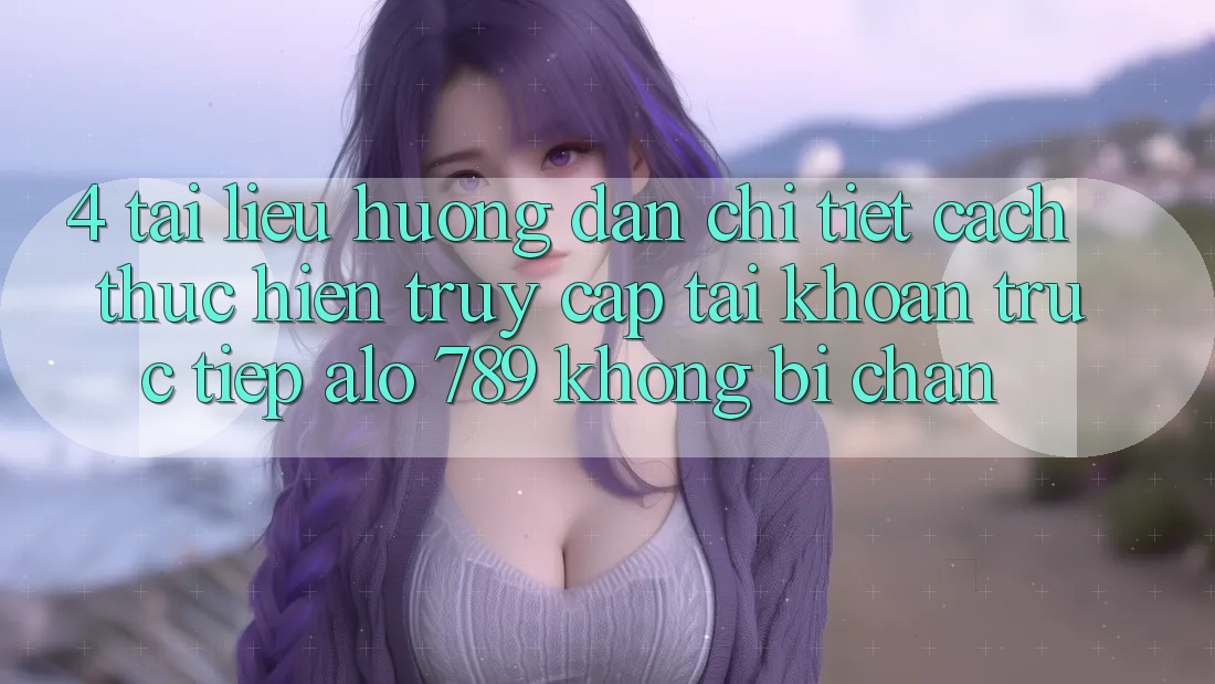 4. Tài liệu hướng dẫn Chi Tiết Cách thực hiện Truy cập tài khoản Trực Tiếp Alo 789 Không Bị Chặn 4. Tài liệu hướng dẫn Chi Tiết Cách thực hiện Truy cập tài khoản Trực Tiếp Alo 789 Không Bị Chặn
