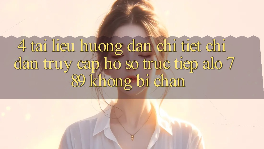 4. Tài liệu hướng dẫn Chi Tiết Chỉ dẫn Truy cập hồ sơ Trực Tiếp Alo 789 Không Bị Chặn