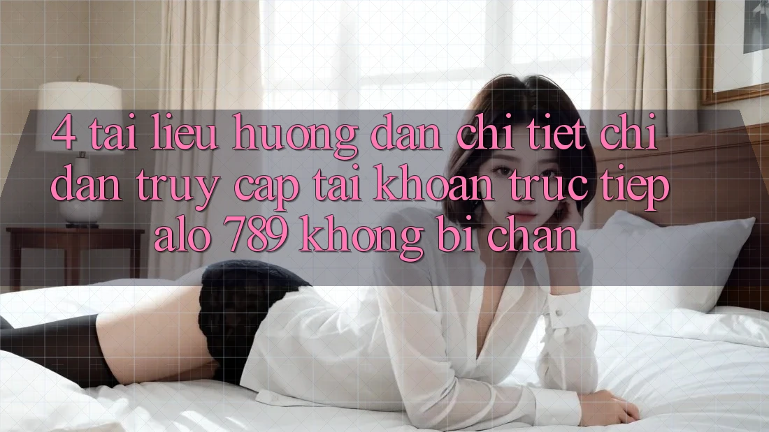 4. Tài liệu hướng dẫn Chi Tiết Chỉ dẫn Truy cập tài khoản Trực Tiếp Alo 789 Không Bị Chặn 4. Tài liệu hướng dẫn Chi Tiết Chỉ dẫn Truy cập tài khoản Trực Tiếp Alo 789 Không Bị Chặn