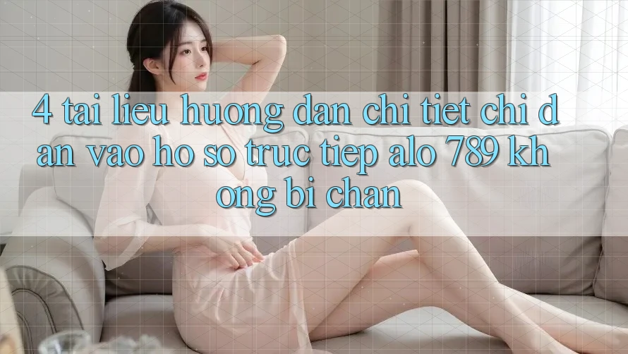 4. Tài liệu hướng dẫn Chi Tiết Chỉ dẫn Vào hồ sơ Trực Tiếp Alo 789 Không Bị Chặn 4. Tài liệu hướng dẫn Chi Tiết Chỉ dẫn Vào hồ sơ Trực Tiếp Alo 789 Không Bị Chặn