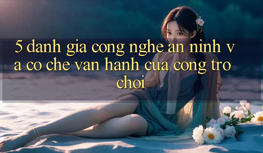5. Đánh Giá Công Nghệ An ninh Và Cơ Chế Vận Hành Của Cổng Trò chơi 5. Đánh Giá Công Nghệ An ninh Và Cơ Chế Vận Hành Của Cổng Trò chơi