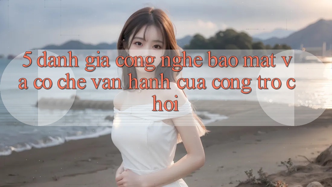 5. Đánh Giá Công Nghệ Bảo Mật Và Cơ Chế Vận Hành Của Cổng Trò chơi