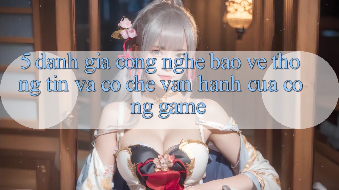 5. Đánh Giá Công Nghệ Bảo vệ thông tin Và Cơ Chế Vận Hành Của Cổng Game 5. Đánh Giá Công Nghệ Bảo vệ thông tin Và Cơ Chế Vận Hành Của Cổng Game
