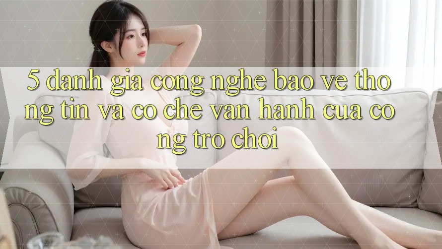 5. Đánh Giá Công Nghệ Bảo vệ thông tin Và Cơ Chế Vận Hành Của Cổng Trò chơi 5. Đánh Giá Công Nghệ Bảo vệ thông tin Và Cơ Chế Vận Hành Của Cổng Trò chơi