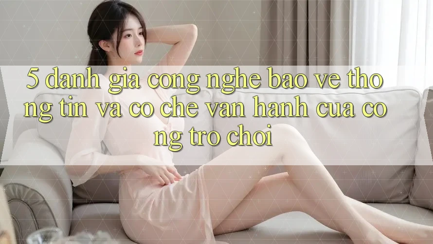 5. Đánh Giá Công Nghệ Bảo vệ thông tin Và Cơ Chế Vận Hành Của Cổng Trò chơi 5. Đánh Giá Công Nghệ Bảo vệ thông tin Và Cơ Chế Vận Hành Của Cổng Trò chơi