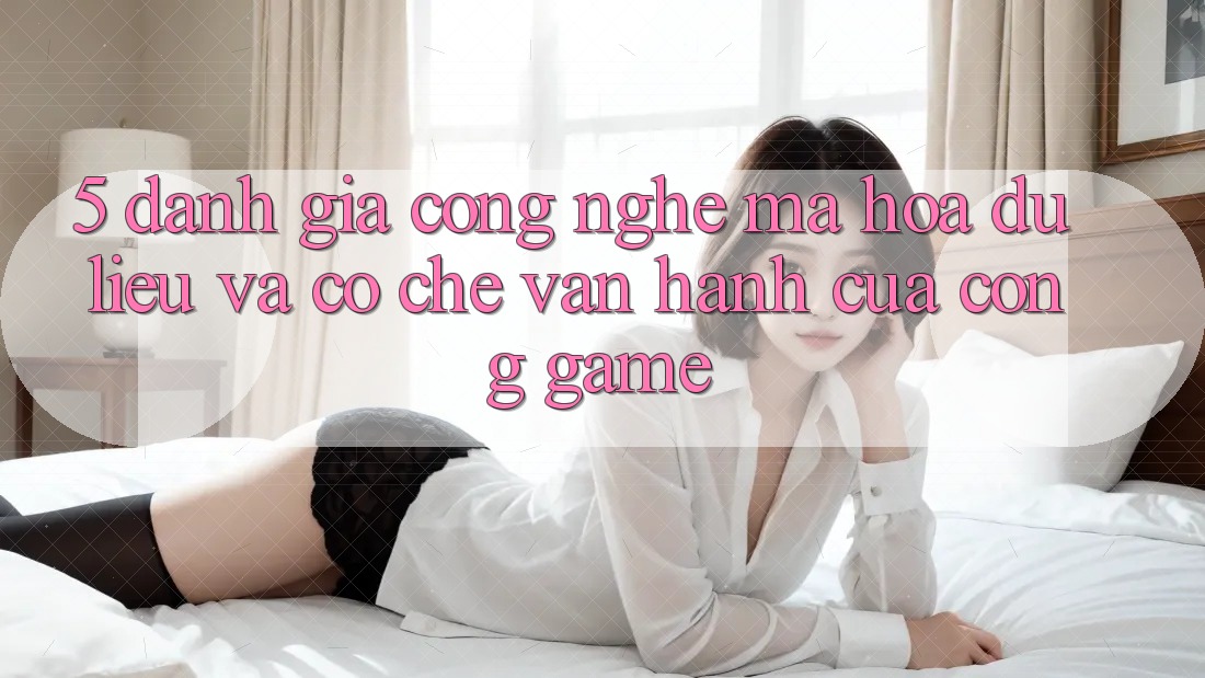 5. Đánh Giá Công Nghệ Mã hóa dữ liệu Và Cơ Chế Vận Hành Của Cổng Game 5. Đánh Giá Công Nghệ Mã hóa dữ liệu Và Cơ Chế Vận Hành Của Cổng Game