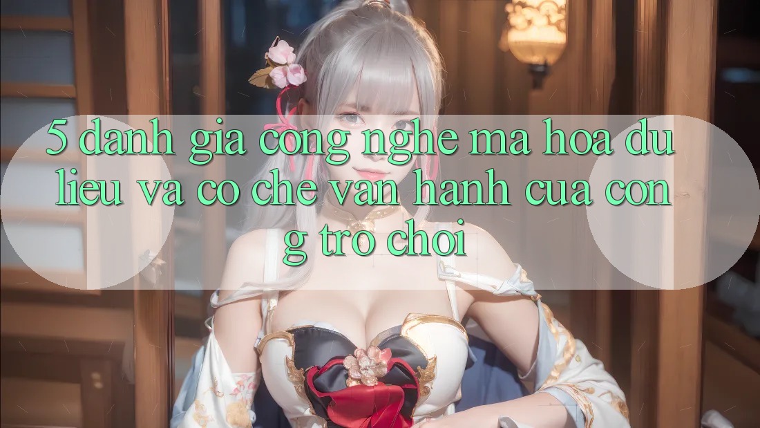 5. Đánh Giá Công Nghệ Mã hóa dữ liệu Và Cơ Chế Vận Hành Của Cổng Trò chơi