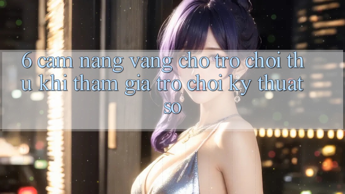 6. Cẩm Nang Vàng Cho Trò chơi Thủ Khi Tham Gia Trò chơi Kỹ Thuật Số