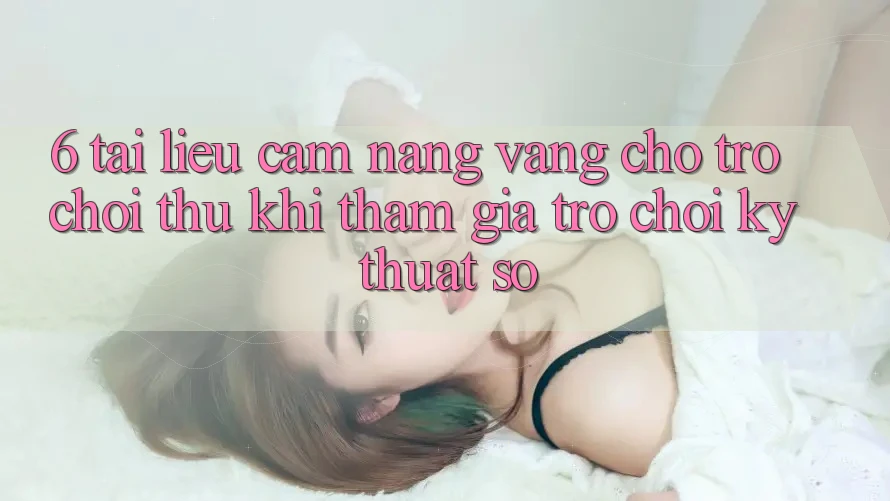 6. Tài liệu cẩm nang Vàng Cho Trò chơi Thủ Khi Tham Gia Trò chơi Kỹ Thuật Số