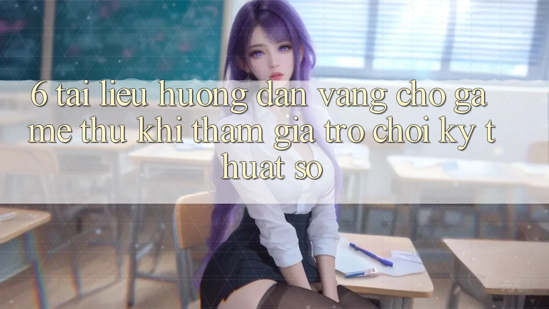6. Tài liệu hướng dẫn Vàng Cho Game Thủ Khi Tham Gia Trò chơi Kỹ Thuật Số 6. Tài liệu hướng dẫn Vàng Cho Game Thủ Khi Tham Gia Trò chơi Kỹ Thuật Số