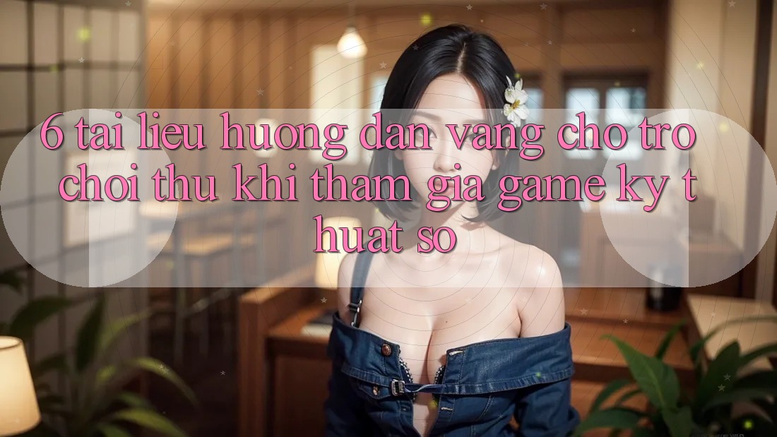 6. Tài liệu hướng dẫn Vàng Cho Trò chơi Thủ Khi Tham Gia Game Kỹ Thuật Số