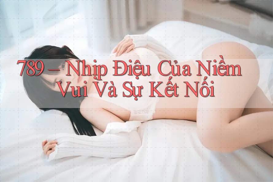 789 – Nhịp Điệu Của Niềm Vui Và Sự Kết Nối 789 – Nhịp Điệu Của Niềm Vui Và Sự Kết Nối