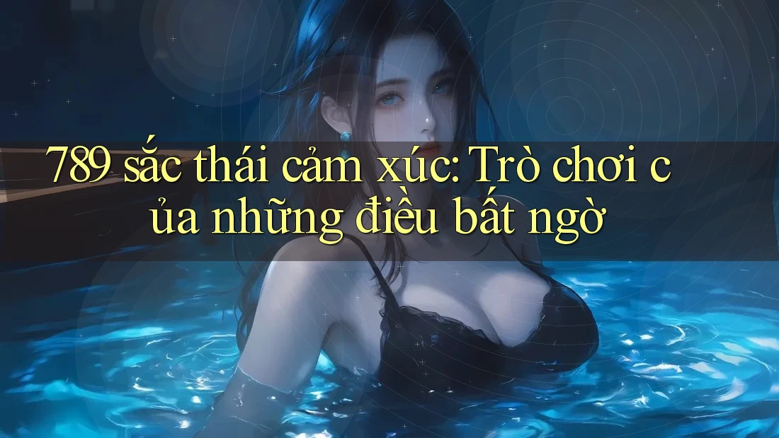 789 sắc thái cảm xúc: Trò chơi của những điều bất ngờ