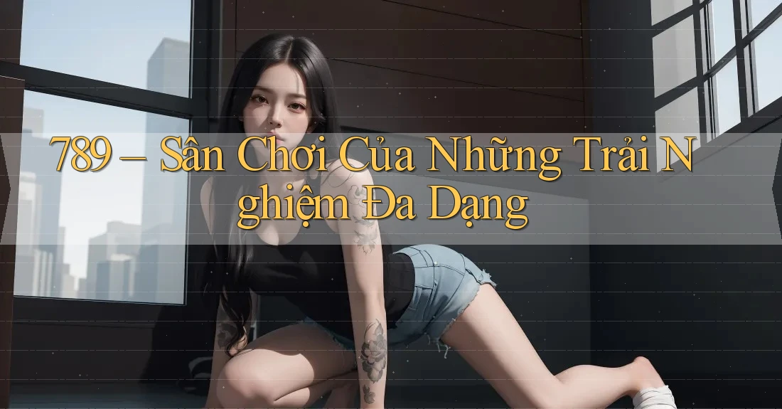 789 – Sân Chơi Của Những Trải Nghiệm Đa Dạng 789 – Sân Chơi Của Những Trải Nghiệm Đa Dạng