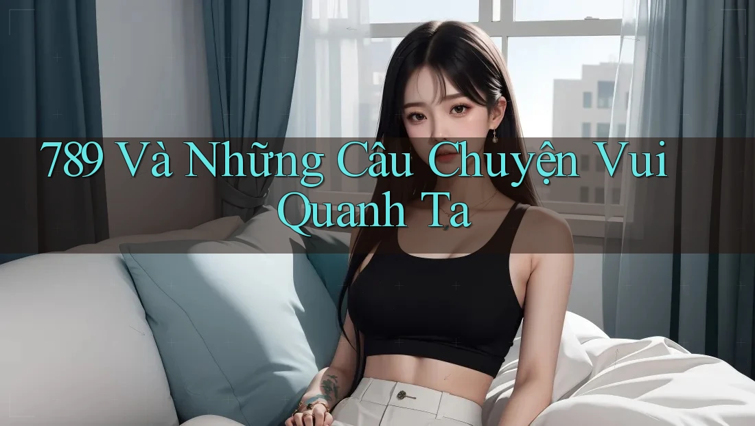 789 Và Những Câu Chuyện Vui Quanh Ta 789 Và Những Câu Chuyện Vui Quanh Ta