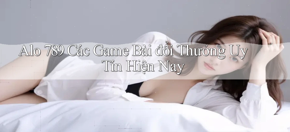 alo 789 các game bài đổi thưởng uy tín hiện nay