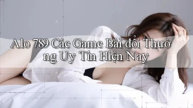 alo 789 các game bài đổi thưởng uy tín hiện nay