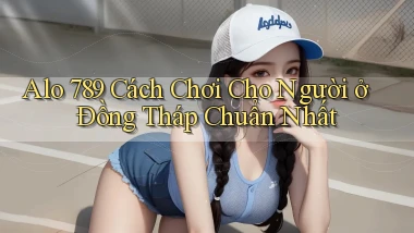 alo 789 cách chơi cho người ở Đồng Tháp chuẩn nhất