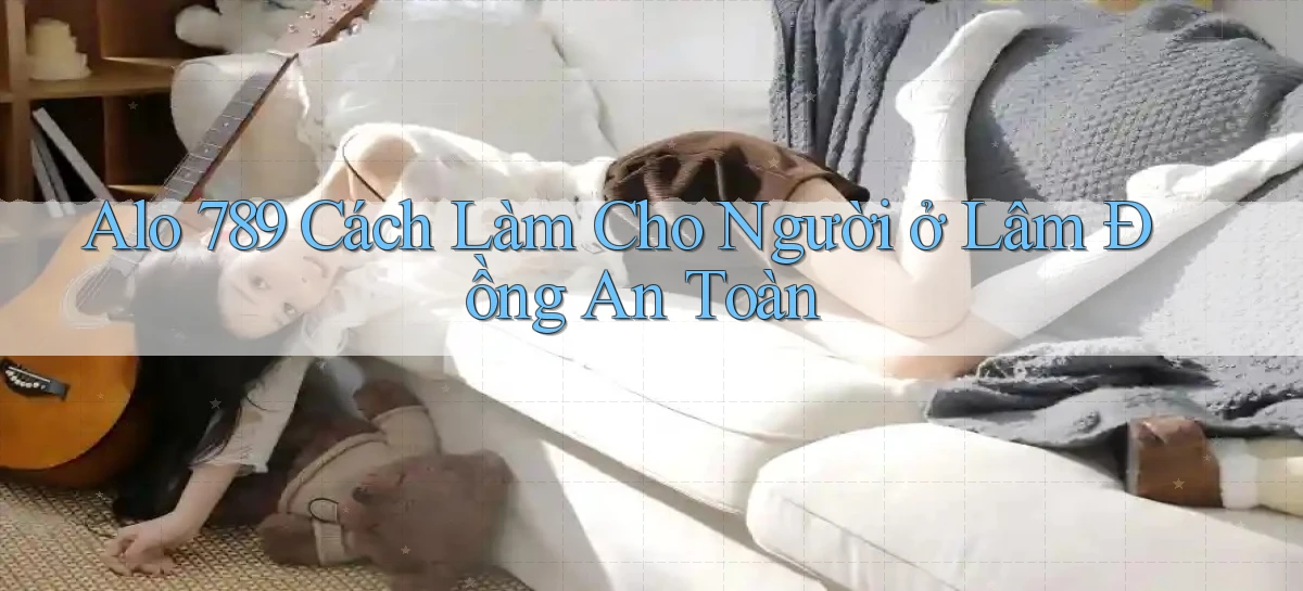 alo 789 cách làm cho người ở Lâm Đồng an toàn