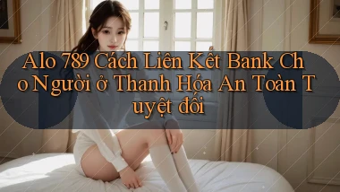 alo 789 cách liên kết bank cho người ở Thanh Hóa an toàn tuyệt đối