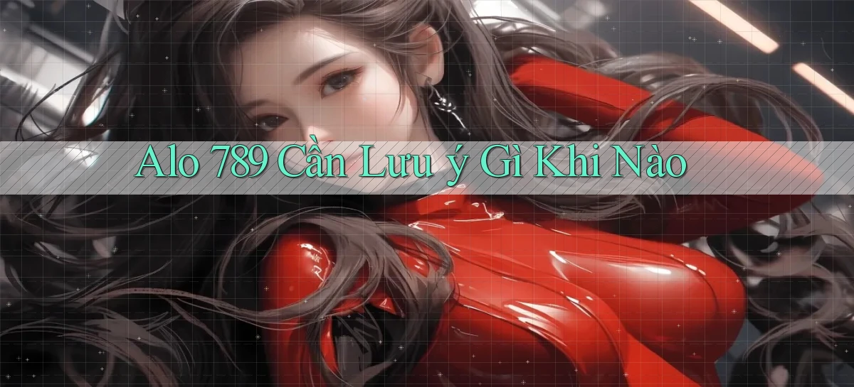 alo 789 cần lưu ý gì khi nào