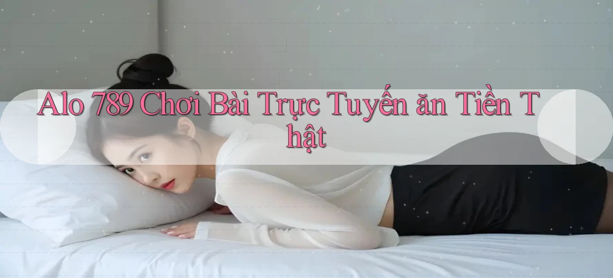 alo 789 chơi bài trực tuyến ăn tiền thật
