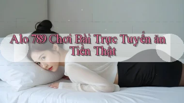 alo 789 chơi bài trực tuyến ăn tiền thật